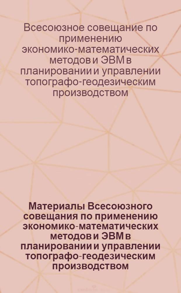 Материалы Всесоюзного совещания по применению экономико-математических методов и ЭВМ в планировании и управлении топографо-геодезическим производством. (Новосибирск, ноябрь 1973 г.)