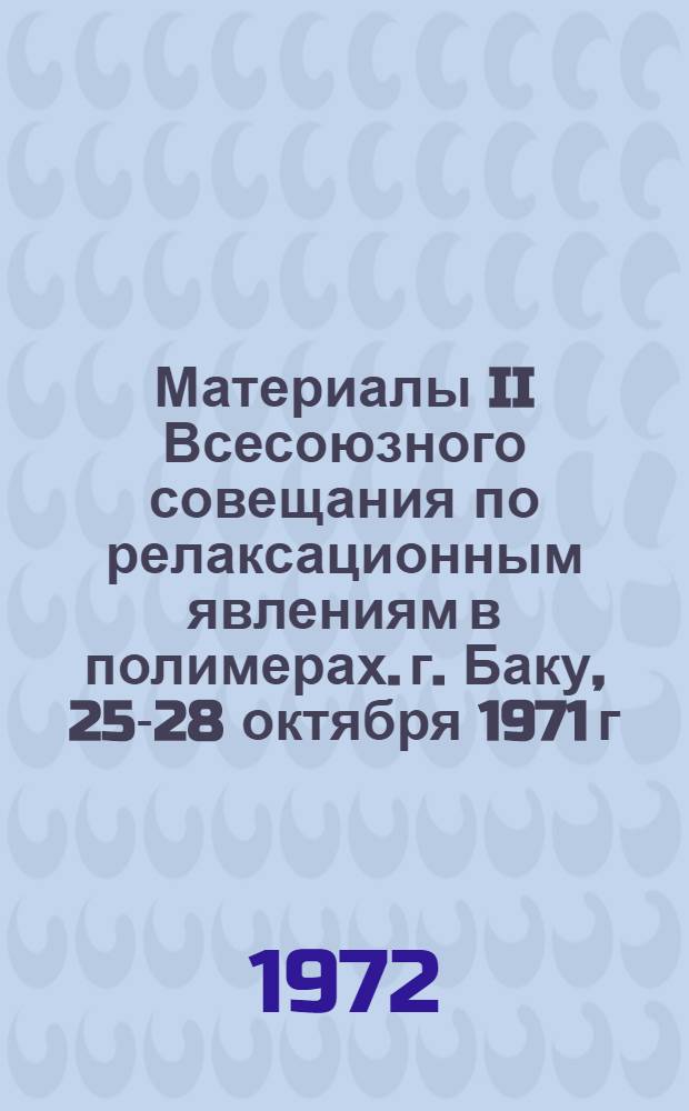 Материалы II Всесоюзного совещания по релаксационным явлениям в полимерах. г. Баку, [25-28] октября 1971 г. : 1-