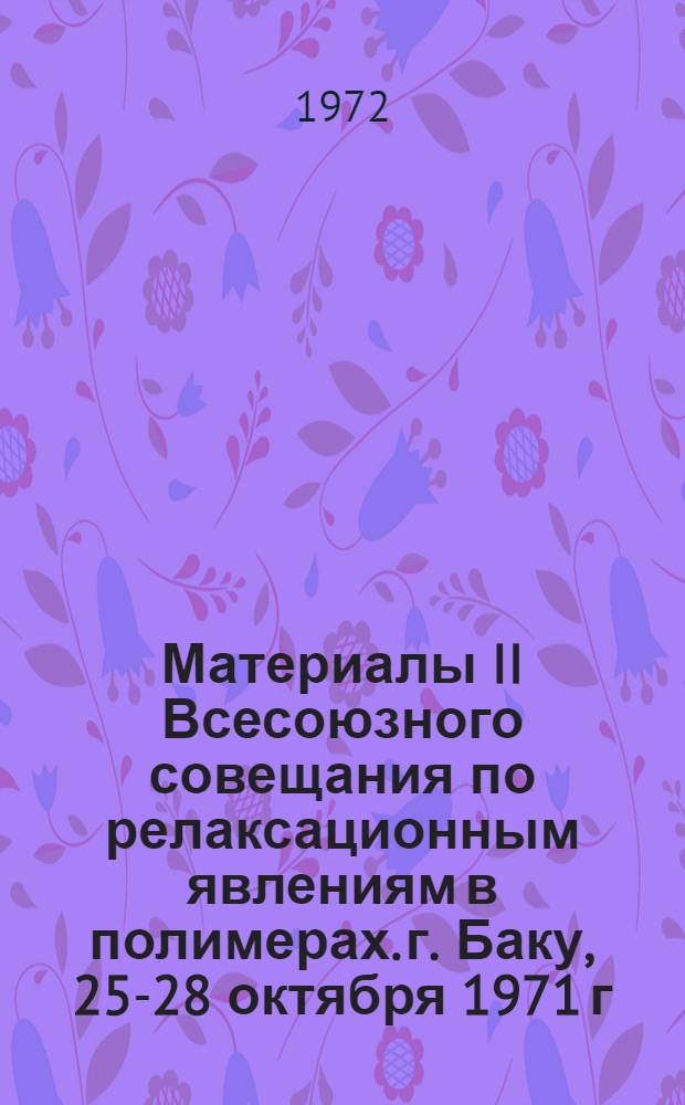 Материалы II Всесоюзного совещания по релаксационным явлениям в полимерах. г. Баку, [25-28] октября 1971 г : 1-. 1