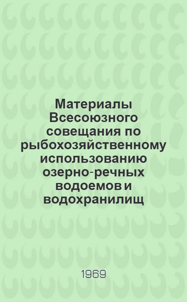 Материалы Всесоюзного совещания по рыбохозяйственному использованию озерно-речных водоемов и водохранилищ (г. Псков, 3-5 июля. 1968 г.)