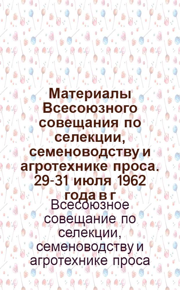 Материалы Всесоюзного совещания по селекции, семеноводству и агротехнике проса. 29-31 июля 1962 года в г. Саратове