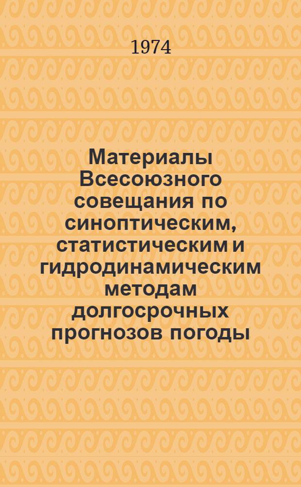 Материалы Всесоюзного совещания по синоптическим, статистическим и гидродинамическим методам долгосрочных прогнозов погоды : Синопт. методы. 22-24 янв. 1974 г.