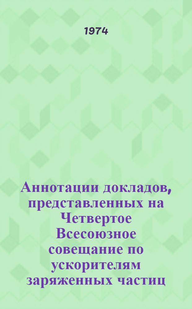 Аннотации докладов, представленных на Четвертое Всесоюзное совещание по ускорителям заряженных частиц. Москва, 18 - 20 ноября 1974 г.