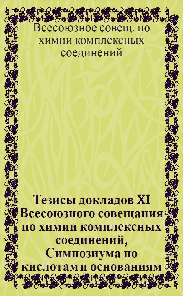 Тезисы докладов XI Всесоюзного совещания по химии комплексных соединений, Симпозиума по кислотам и основаниям, Симпозиума по активированию лигандов