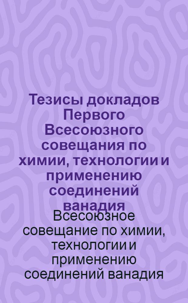 Тезисы докладов Первого Всесоюзного совещания по химии, технологии и применению соединений ванадия (30 мая - 2 июня 1972 г.)