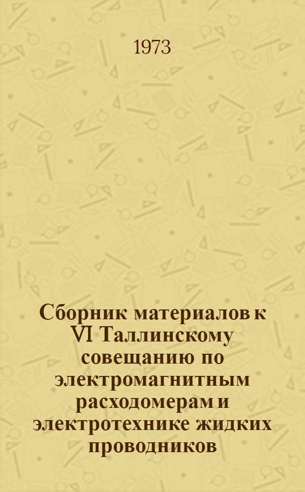 Сборник материалов к VI Таллинскому совещанию по электромагнитным расходомерам и электротехнике жидких проводников. Электромагнитные насосы