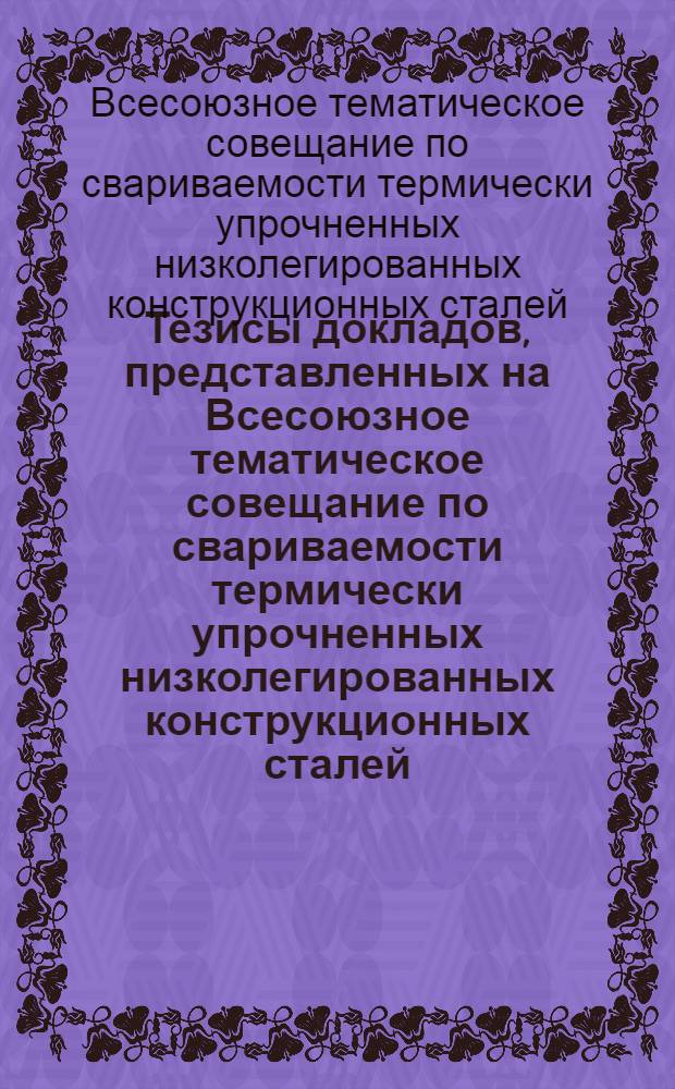 Тезисы докладов, представленных на Всесоюзное тематическое совещание по свариваемости термически упрочненных низколегированных конструкционных сталей. 21-22 ноября 1972 г.