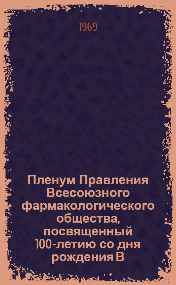 Пленум Правления Всесоюзного фармакологического общества, посвященный 100-летию со дня рождения В.И. Ленина : Программа и тезисы докладов. 22-23 окт. 1969 г