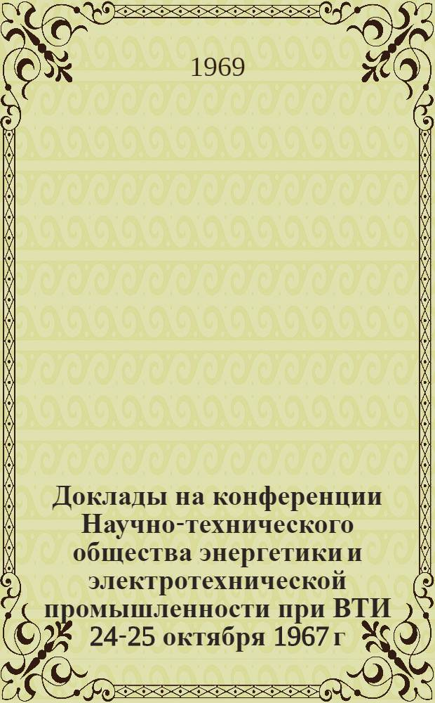 Доклады на конференции Научно-технического общества энергетики и электротехнической промышленности при ВТИ [24-25 октября 1967 г.]