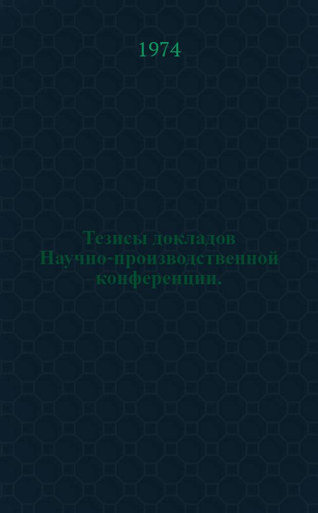 Тезисы докладов Научно-производственной конференции. (19-20 декабря 1974 г.)