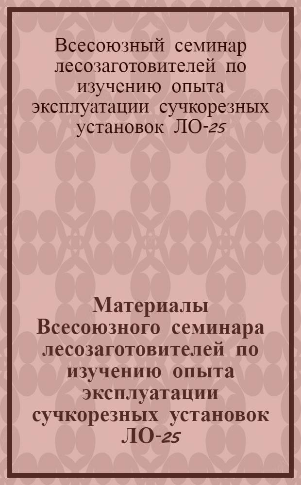 Материалы Всесоюзного семинара лесозаготовителей по изучению опыта эксплуатации сучкорезных установок ЛО-25 : (Доклады и решения). Сыктывкар 12-14 янв. 1970 г