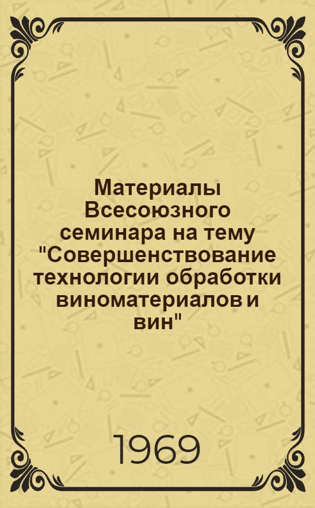 Материалы Всесоюзного семинара на тему "Совершенствование технологии обработки виноматериалов и вин". (Москва, 4-8 июля 1968 г.)