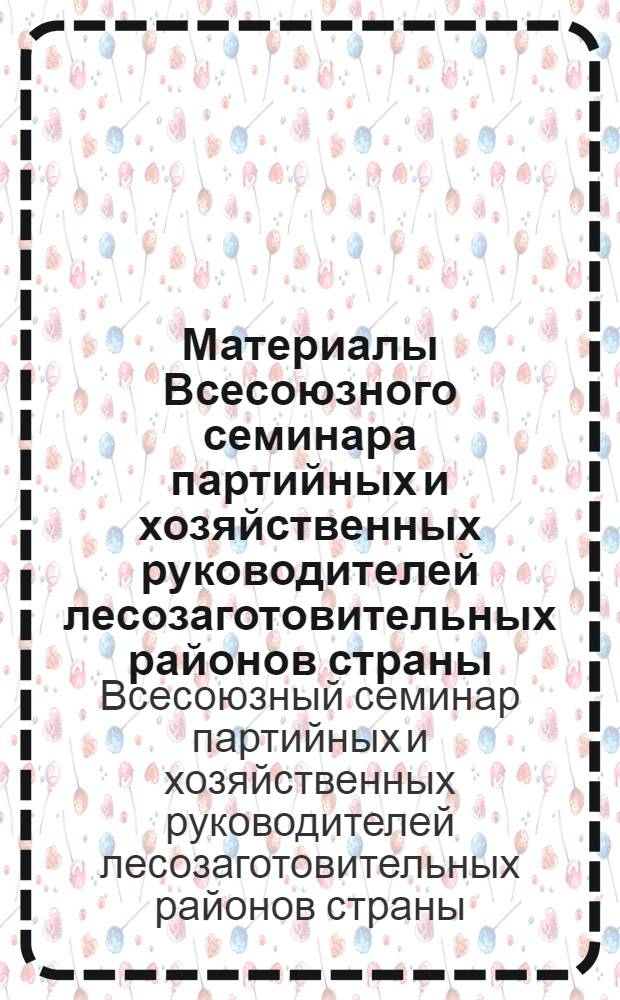Материалы Всесоюзного семинара партийных и хозяйственных руководителей лесозаготовительных районов страны. [25-28 июня 1974 г.