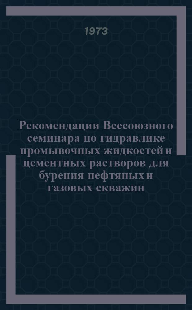 Рекомендации Всесоюзного семинара по гидравлике промывочных жидкостей и цементных растворов для бурения нефтяных и газовых скважин. (г. Гомель, 21 июня 1973 г.)