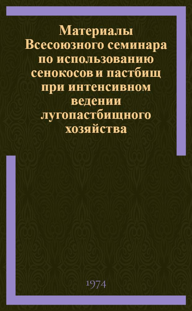 Материалы Всесоюзного семинара по использованию сенокосов и пастбищ при интенсивном ведении лугопастбищного хозяйства. (16-18 июля 1974 г.)