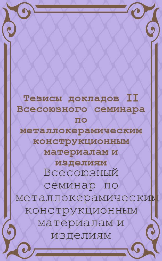Тезисы докладов II Всесоюзного семинара по металлокерамическим конструкционным материалам и изделиям
