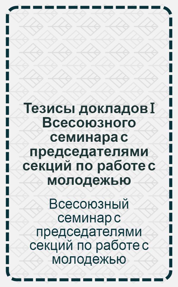 Тезисы докладов I Всесоюзного семинара с председателями секций по работе с молодежью. (г. Ленинград. 22-24 ноября 1972 года)