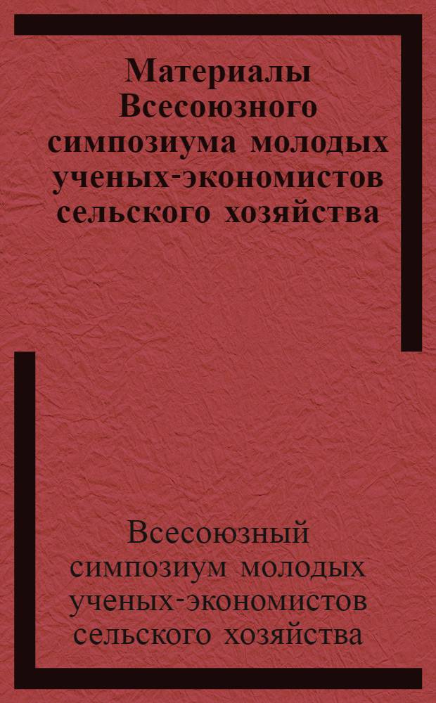 Материалы Всесоюзного симпозиума молодых ученых-экономистов сельского хозяйства. (4-6 апреля 1973 г.)
