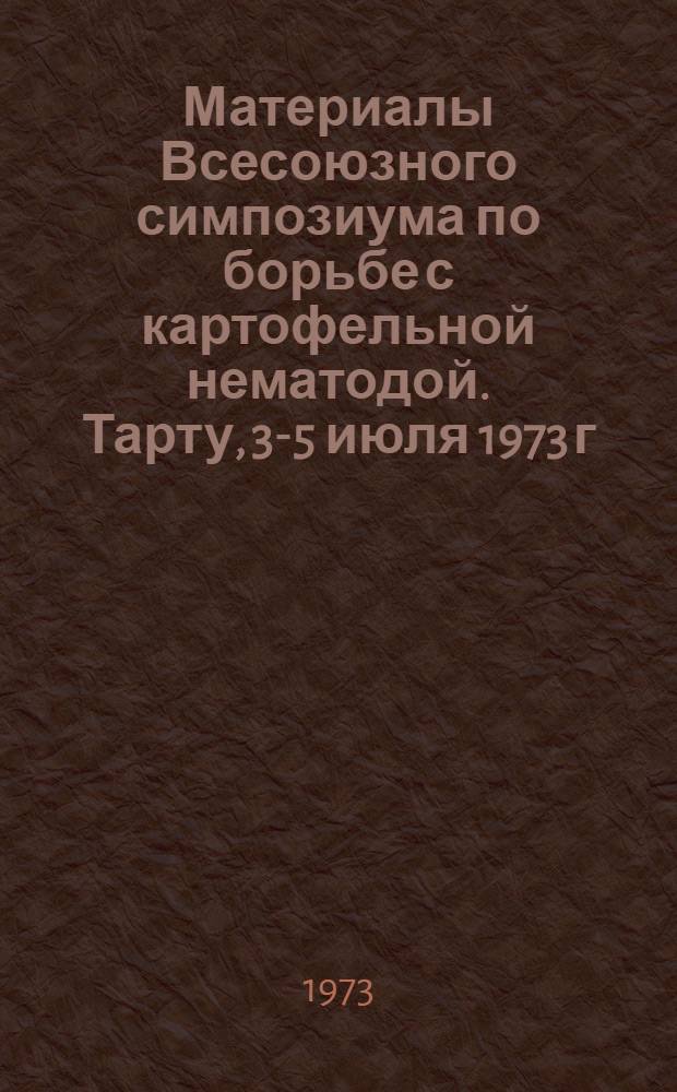 Материалы Всесоюзного симпозиума по борьбе с картофельной нематодой. Тарту, 3-5 июля 1973 г.