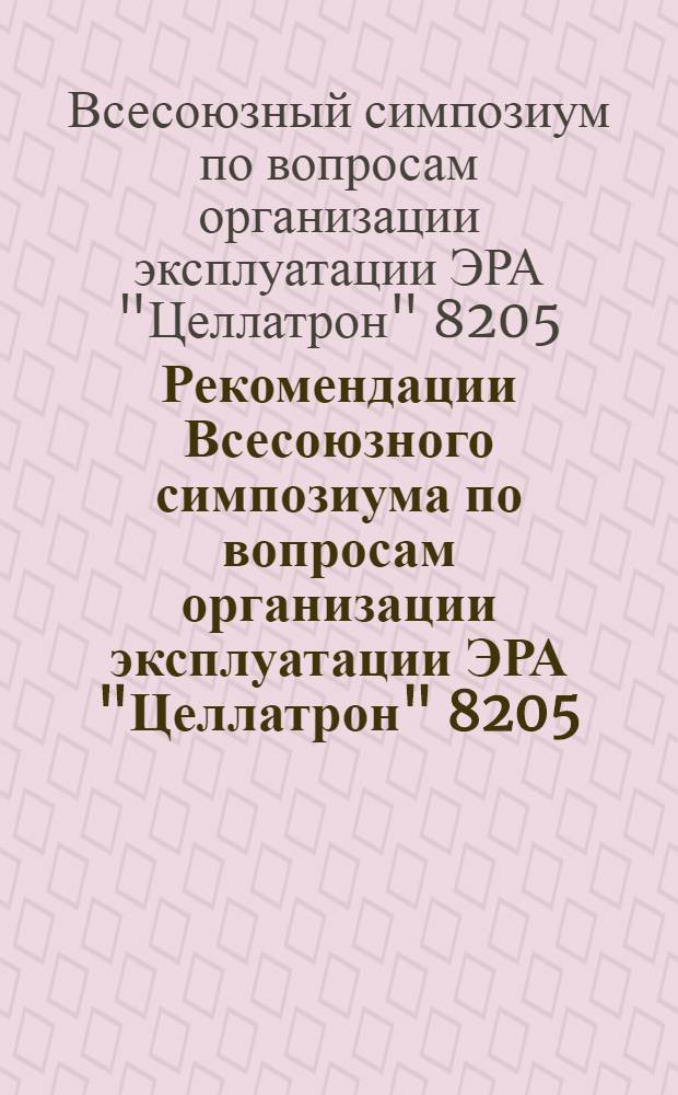 Рекомендации Всесоюзного симпозиума по вопросам организации эксплуатации ЭРА "Целлатрон" 8205/8205М, подготовке кадров и математическому обеспечению. (г. Тбилиси, 15-17 мая 1974 г.)