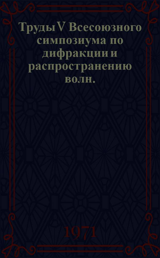 Труды V Всесоюзного симпозиума по дифракции и распространению волн. (Ленинград, 13-17 июня 1970 г.)