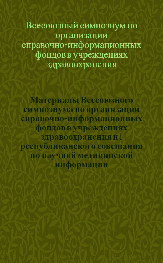 Материалы Всесоюзного симпозиума по организации справочно-информационных фондов в учреждениях здравоохранения и I республиканского совещания по научной медицинской информации. 23-26 сентября