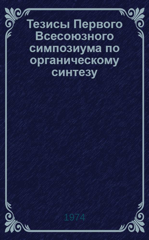 Тезисы Первого Всесоюзного симпозиума по органическому синтезу (бензоидные ароматические соединения). 21-23 октября 1974 года