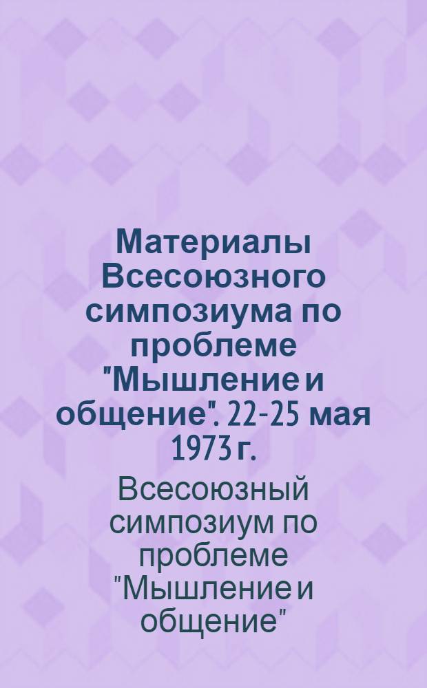 Материалы Всесоюзного симпозиума по проблеме "Мышление и общение". [22-25 мая 1973 г.]