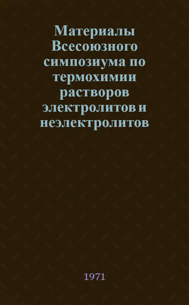 Материалы Всесоюзного симпозиума по термохимии растворов электролитов и неэлектролитов. [6-10 октября 1969 г.]