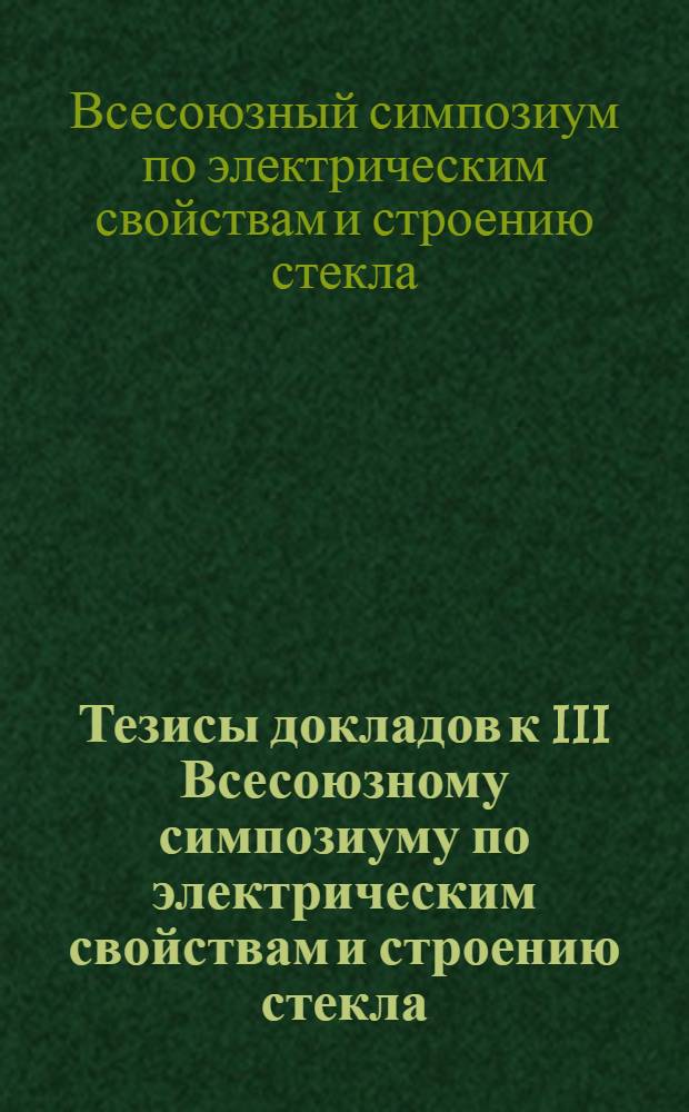 Тезисы докладов к III Всесоюзному симпозиуму по электрическим свойствам и строению стекла. 16-19 мая 1972 г. Ереван