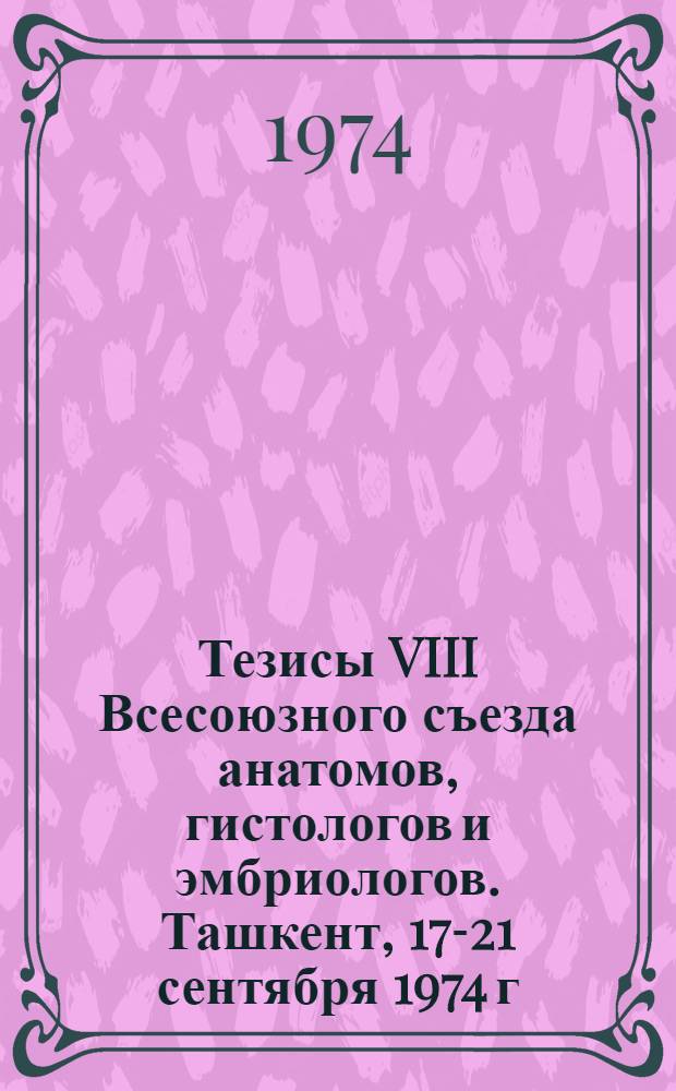 Тезисы VIII Всесоюзного съезда анатомов, гистологов и эмбриологов. Ташкент, 17-21 сентября 1974 г.