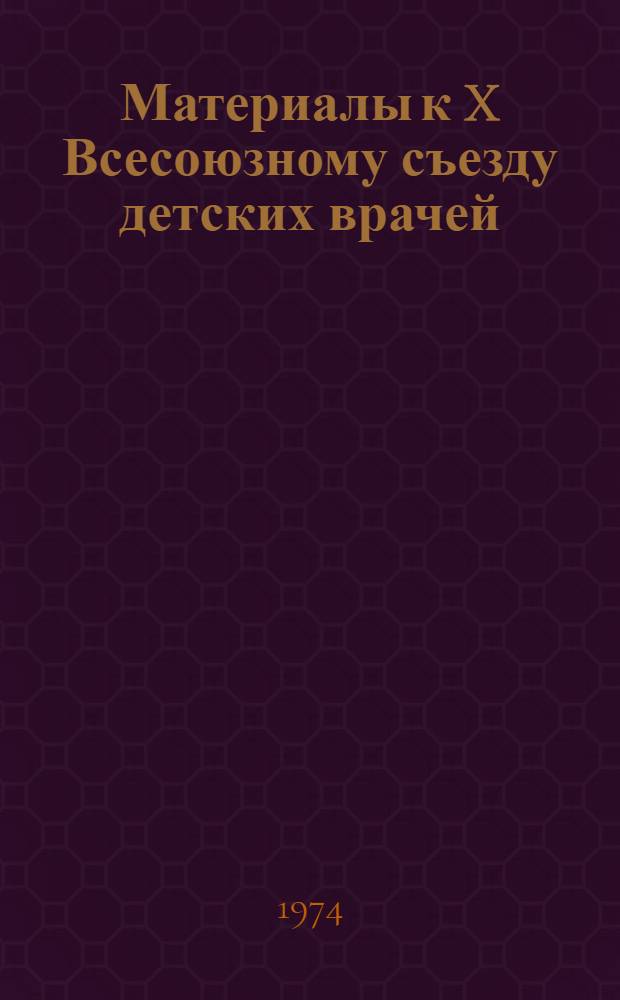 Материалы к X Всесоюзному съезду детских врачей : (Тезисы докладов). 22-26 окт. 1974 г