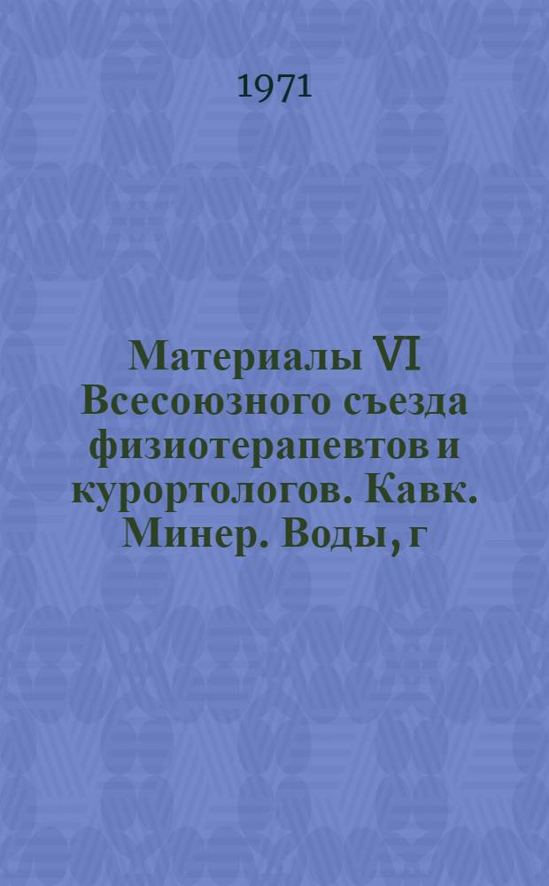 Материалы VI Всесоюзного съезда физиотерапевтов и курортологов. Кавк. Минер. Воды, г. Пятигорск, 19-23 октября 1971 г.
