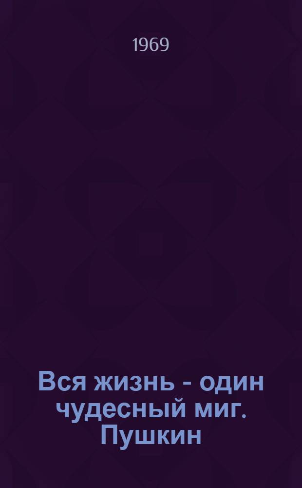 Вся жизнь - один чудесный миг. Пушкин : Для сред. и ст. школьного возраста