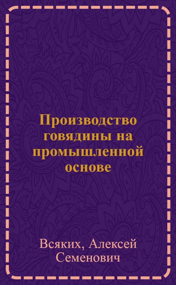Производство говядины на промышленной основе : Лекция для студентов-заочников зоотехн., агр., экон., инж. фак. и слушателей одногодичного заоч. экон. фак. повышения квалификации руководящих кадров и специалистов сел. хоз-ва