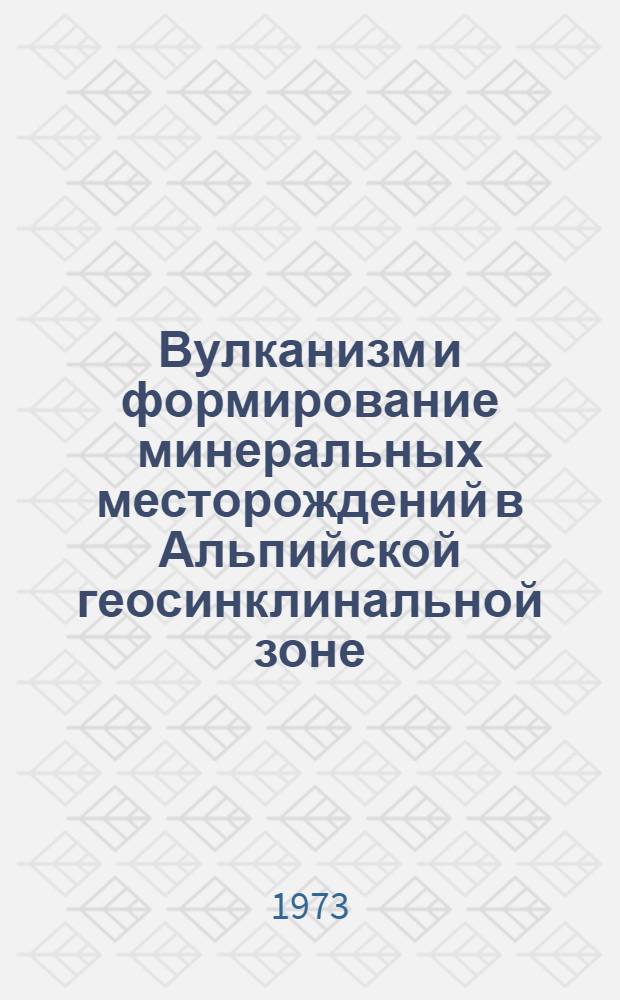 Вулканизм и формирование минеральных месторождений в Альпийской геосинклинальной зоне : Карпаты, Крым, Кавказ : Материалы совещ.