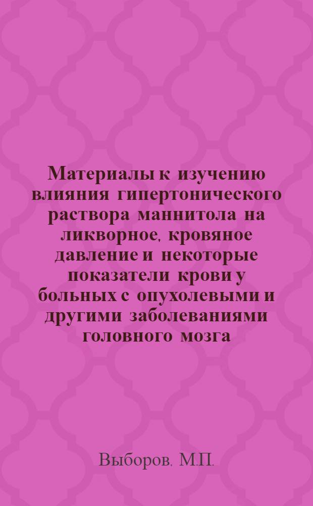Материалы к изучению влияния гипертонического раствора маннитола на ликворное, кровяное давление и некоторые показатели крови у больных с опухолевыми и другими заболеваниями головного мозга : Автореф. дис. на соискание учен. степени канд. мед. наук : (778)