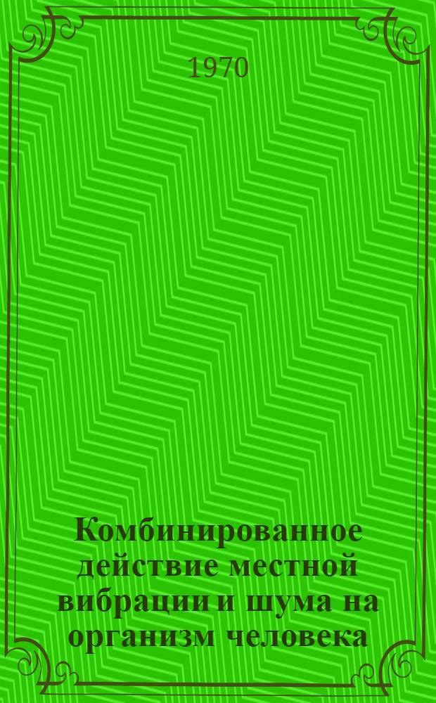 Комбинированное действие местной вибрации и шума на организм человека : Автореф. дис. на соискание учен. степени канд. мед. наук : (756)