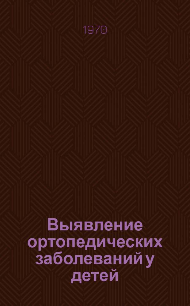 Выявление ортопедических заболеваний у детей : (Метод. письмо)
