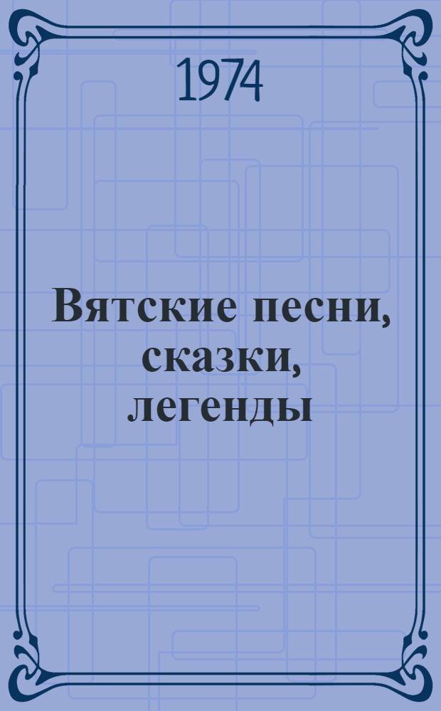 Вятские песни, сказки, легенды : Произведения нар. творчества Киров. обл., собр. в 1957-1973 гг