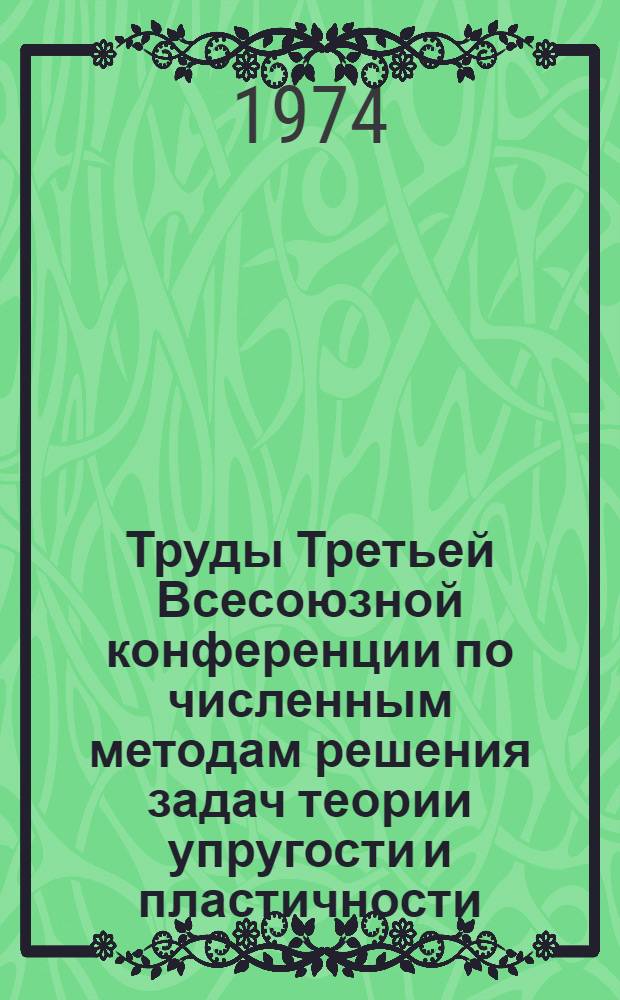 Труды Третьей Всесоюзной конференции по численным методам решения задач теории упругости и пластичности. [10-13 сентября 1973 г. Кишинев] : Сборник науч. трудов. Ч. 1