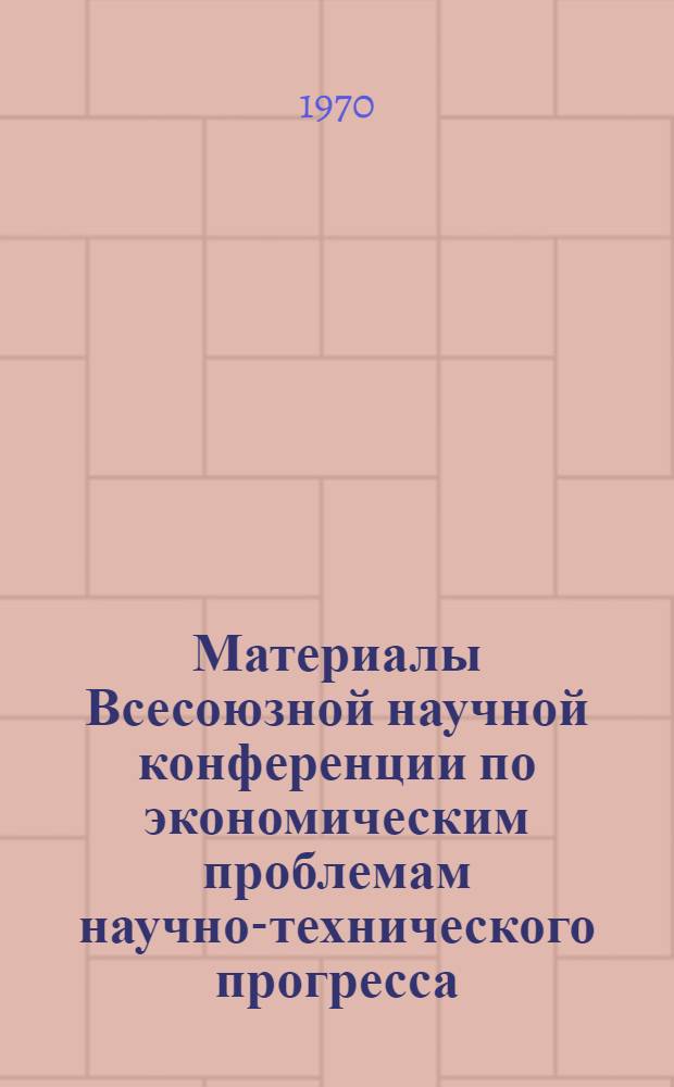 Материалы Всесоюзной научной конференции по экономическим проблемам научно-технического прогресса : Вып. 1-. Вып. 1