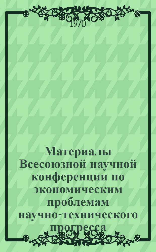 Материалы Всесоюзной научной конференции по экономическим проблемам научно-технического прогресса : Вып. 1-. Вып. 3