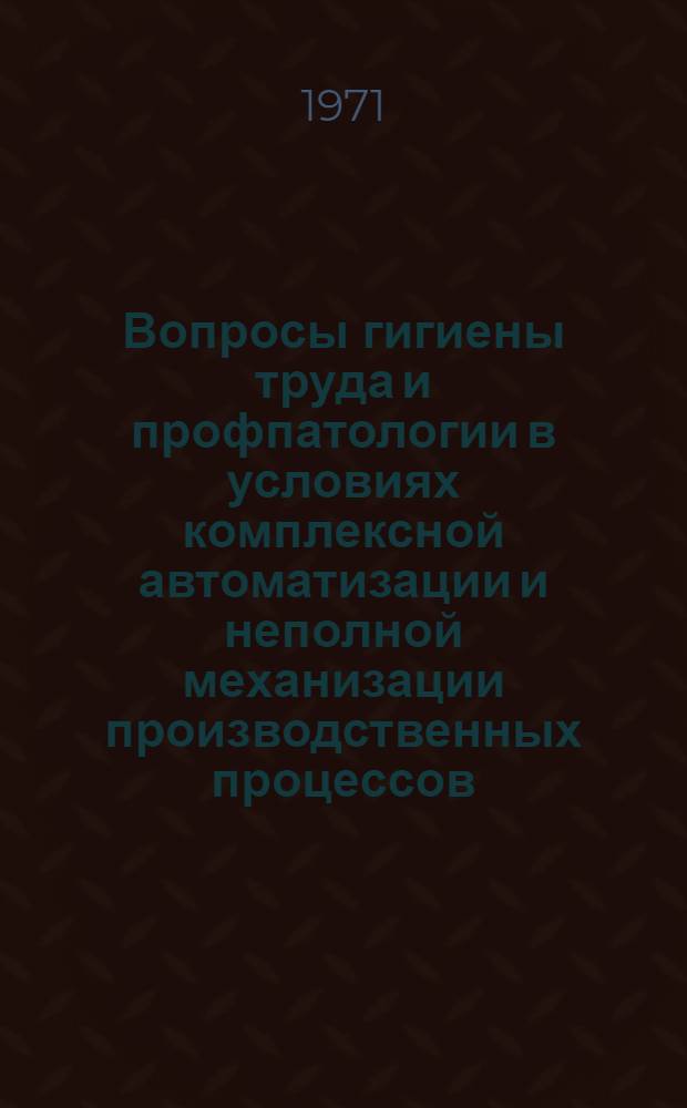 Вопросы гигиены труда и профпатологии в условиях комплексной автоматизации и неполной механизации производственных процессов : (Некоторые данные об условиях труда и состоянии здоровья работающих в различных отраслях пром-сти в связи с техн. прогрессом) : Сборник статей