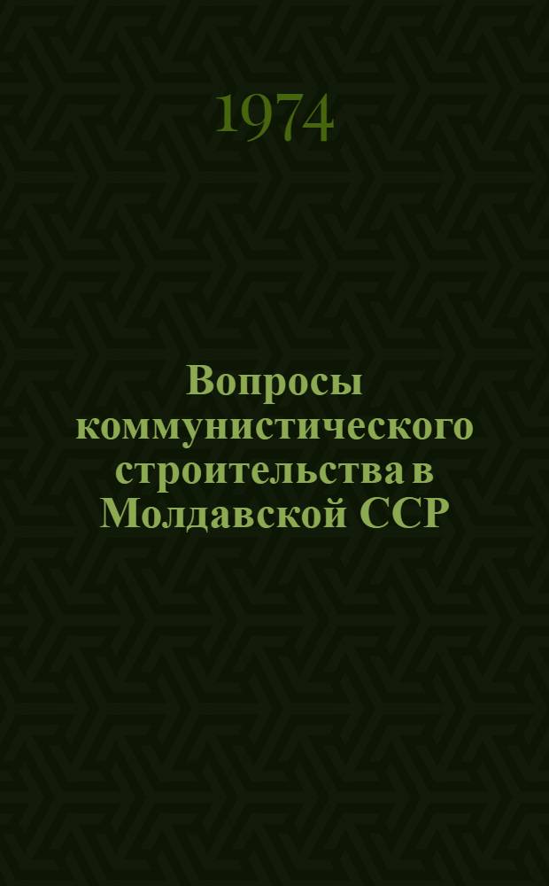 Вопросы коммунистического строительства в Молдавской ССР : Сборник науч. работ аспирантов ун-та