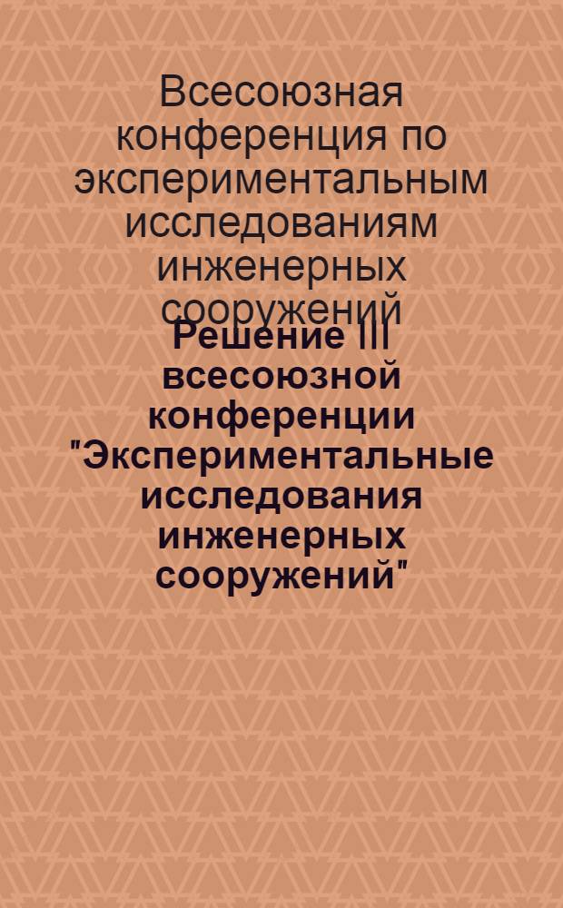 Решение III всесоюзной конференции "Экспериментальные исследования инженерных сооружений". Новосибирск, 5-6 июля 1973 г.