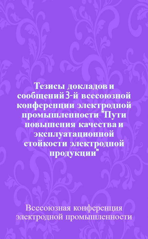 Тезисы докладов и сообщений 3-й всесоюзной конференции электродной промышленности "Пути повышения качества и эксплуатационной стойкости электродной продукции"