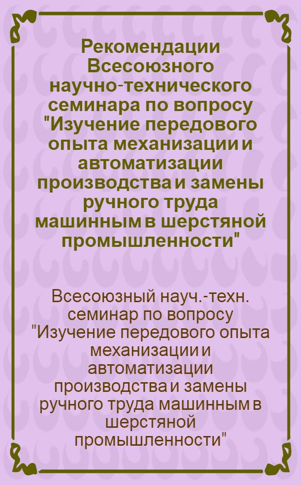 Рекомендации Всесоюзного научно-технического семинара по вопросу "Изучение передового опыта механизации и автоматизации производства и замены ручного труда машинным в шерстяной промышленности". (Калинин, 6-8 авг. 1974 г.)