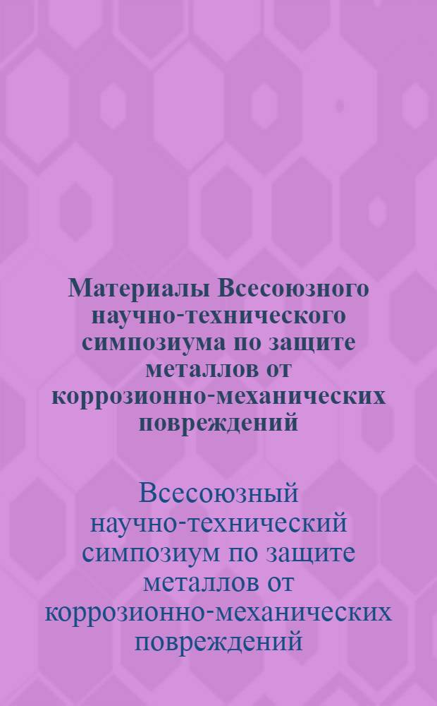 Материалы Всесоюзного научно-технического симпозиума по защите металлов от коррозионно-механических повреждений : (Тезисы докладов и сообщений)