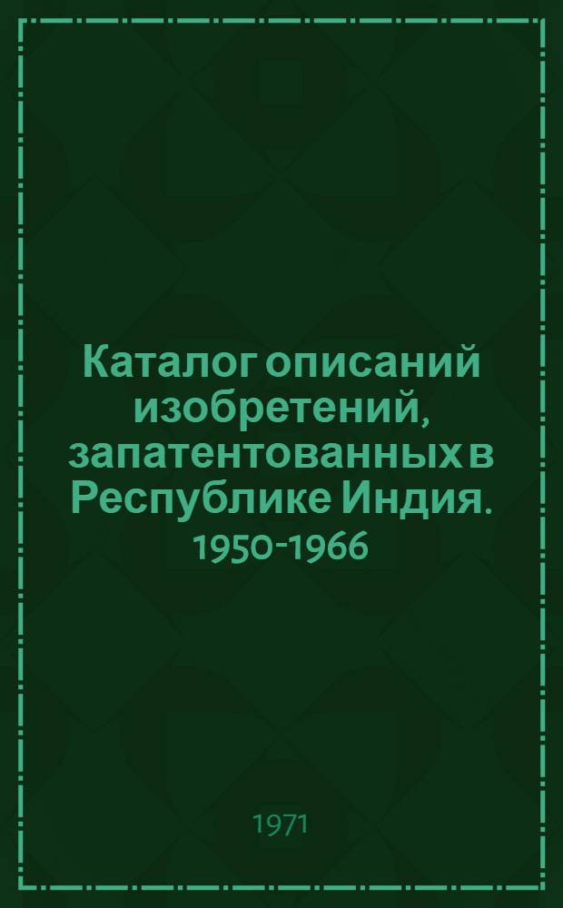 Каталог описаний изобретений, запатентованных в Республике Индия. 1950-1966 : [В 5 ч.] Ч. 1-. Ч. 1. Прил. Доп. 1 : Патенты на изобретения Республики Индия